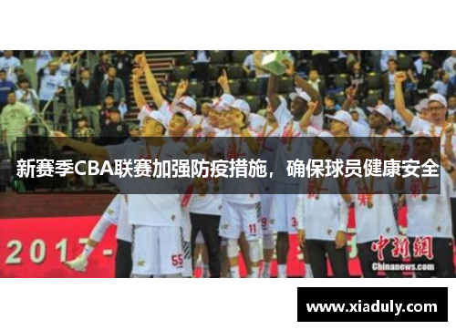 新赛季CBA联赛加强防疫措施，确保球员健康安全