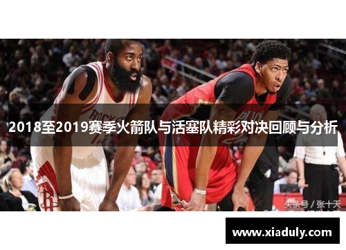 2018至2019赛季火箭队与活塞队精彩对决回顾与分析
