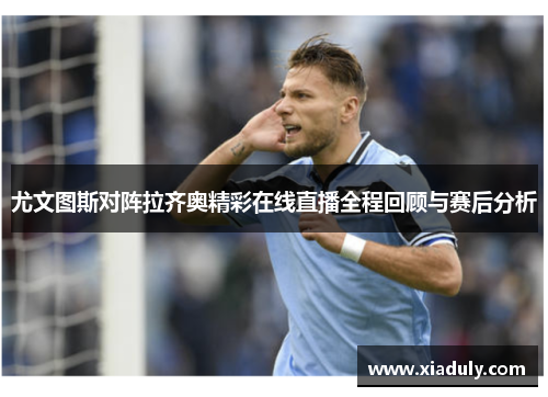 尤文图斯对阵拉齐奥精彩在线直播全程回顾与赛后分析