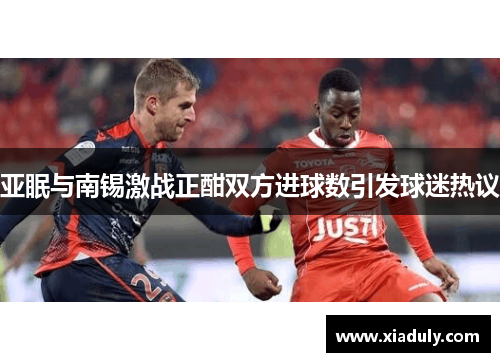 亚眠与南锡激战正酣双方进球数引发球迷热议