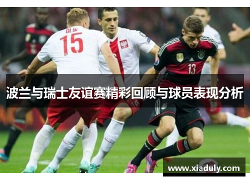 波兰与瑞士友谊赛精彩回顾与球员表现分析