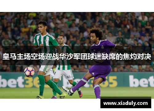 皇马主场空场迎战华沙军团球迷缺席的焦灼对决