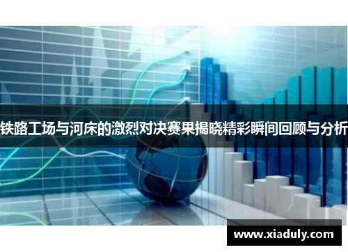 铁路工场与河床的激烈对决赛果揭晓精彩瞬间回顾与分析