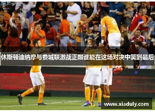 休斯顿迪纳摩与费城联激战正酣谁能在这场对决中笑到最后