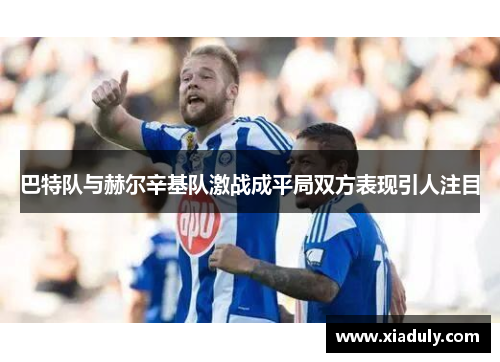 巴特队与赫尔辛基队激战成平局双方表现引人注目