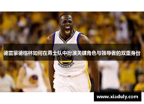 德雷蒙德格林如何在勇士队中扮演关键角色与领导者的双重身份