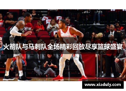 火箭队与马刺队全场精彩回放尽享篮球盛宴