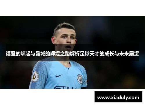福登的崛起与曼城的辉煌之路解析足球天才的成长与未来展望