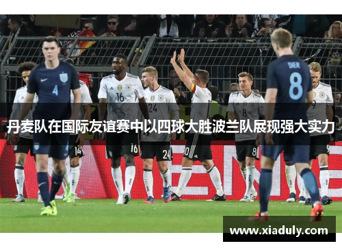丹麦队在国际友谊赛中以四球大胜波兰队展现强大实力