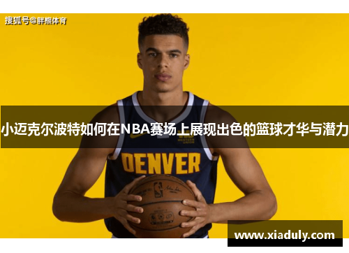 小迈克尔波特如何在NBA赛场上展现出色的篮球才华与潜力