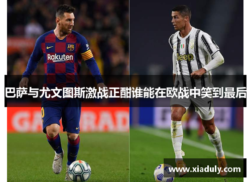 巴萨与尤文图斯激战正酣谁能在欧战中笑到最后