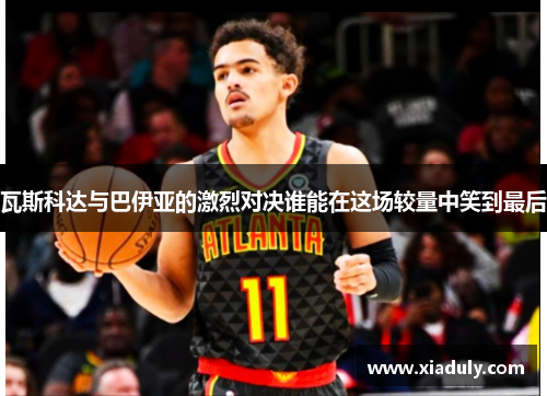 瓦斯科达与巴伊亚的激烈对决谁能在这场较量中笑到最后