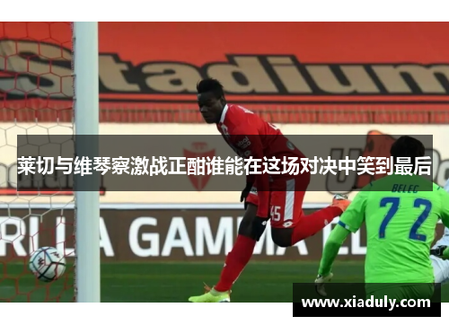 莱切与维琴察激战正酣谁能在这场对决中笑到最后