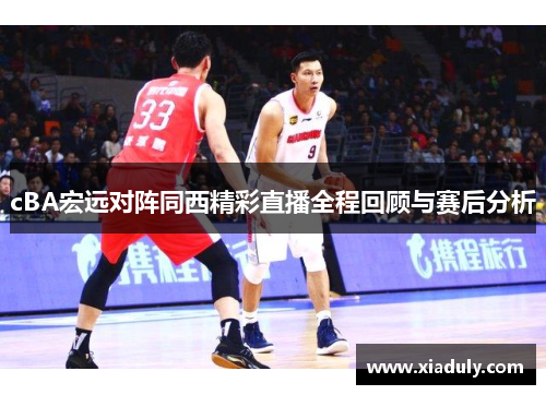 cBA宏远对阵同西精彩直播全程回顾与赛后分析