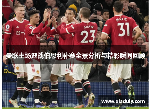 曼联主场迎战伯恩利补赛全景分析与精彩瞬间回顾