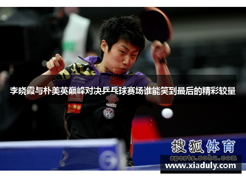 李晓霞与朴美英巅峰对决乒乓球赛场谁能笑到最后的精彩较量