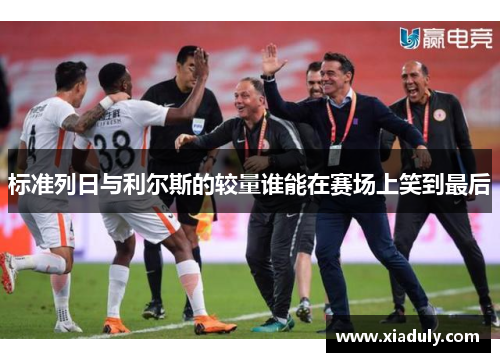 标准列日与利尔斯的较量谁能在赛场上笑到最后